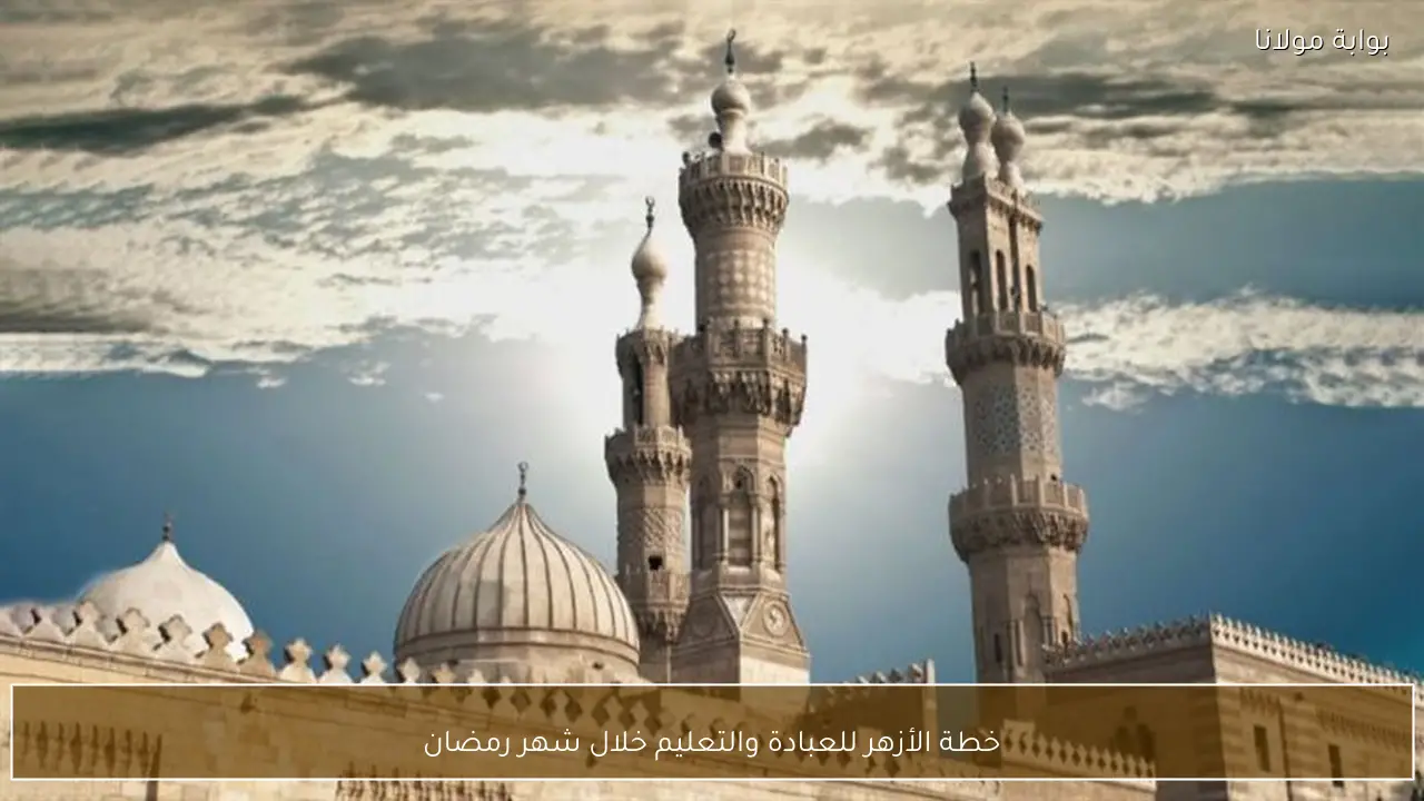 خطة الأزهر للعبادة والتعليم خلال شهر رمضان