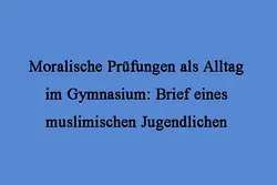 Moralische Prüfungen als Alltag im Gymnasium: Brief eines muslimischen Jugendlichen